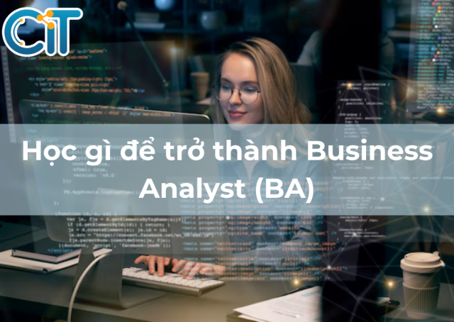 Học gì để trở thành Business Analyst (BA) thực thụ